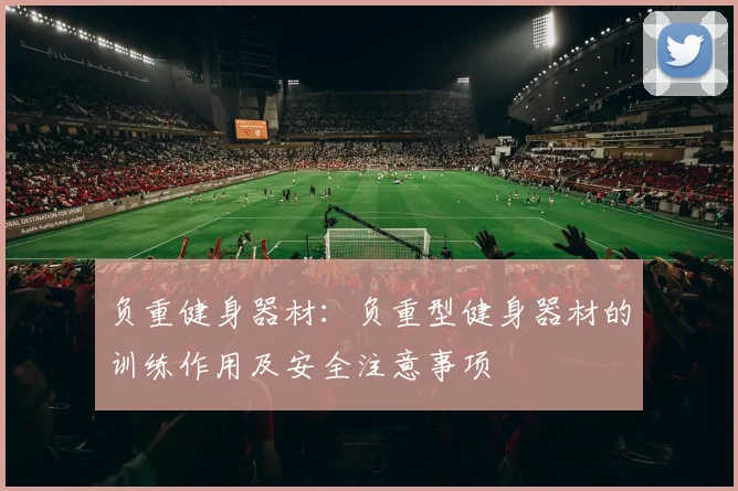 负重健身器材：负重型健身器材的训练作用及安全注意事项