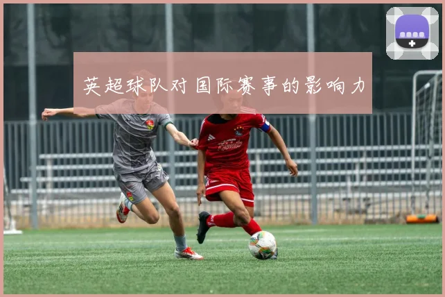 英超球队对国际赛事的影响力