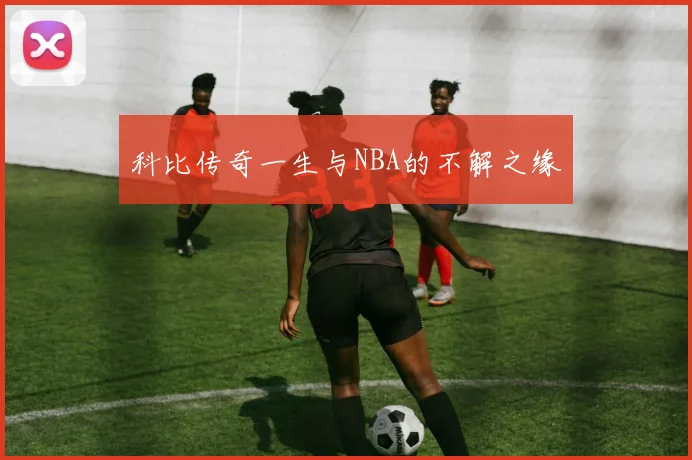 科比传奇一生与NBA的不解之缘