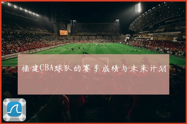 福建CBA球队的赛季成绩与未来计划