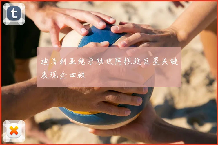 迪马利亚绝杀助攻阿根廷巨星关键表现全回顾